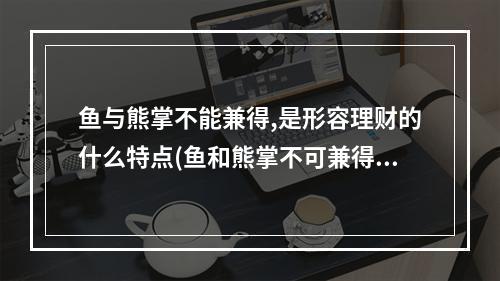 鱼与熊掌不能兼得,是形容理财的什么特点(鱼和熊掌不可兼得是形容理财的什么特点 3.19蚂蚁庄园)