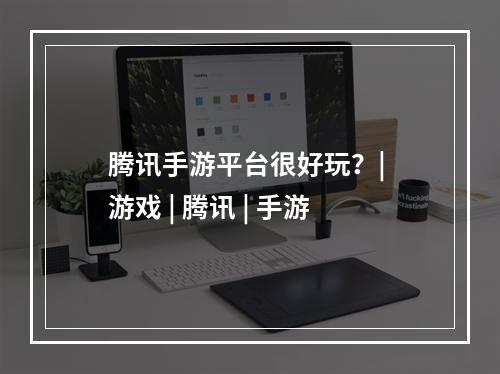 腾讯手游平台很好玩？| 游戏 | 腾讯 | 手游