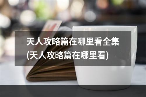 天人攻略篇在哪里看全集(天人攻略篇在哪里看)