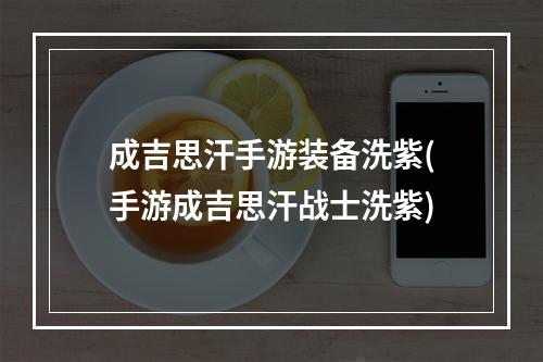 成吉思汗手游装备洗紫(手游成吉思汗战士洗紫)