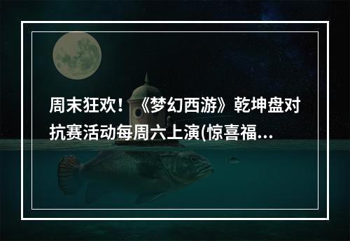 周末狂欢！《梦幻西游》乾坤盘对抗赛活动每周六上演(惊喜福利等你来享)