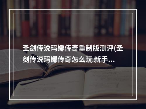 圣剑传说玛娜传奇重制版测评(圣剑传说玛娜传奇怎么玩 新手初期玩法技巧分享)