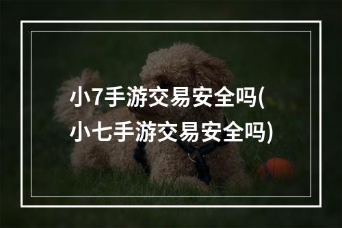 小7手游交易安全吗(小七手游交易安全吗)