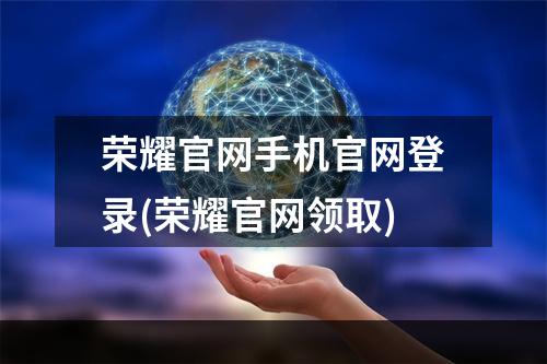 荣耀官网手机官网登录(荣耀官网领取)