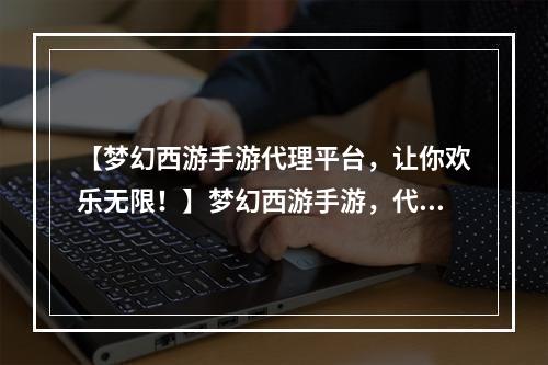 【梦幻西游手游代理平台，让你欢乐无限！】梦幻西游手游，代理平台，好玩！