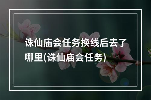 诛仙庙会任务换线后去了哪里(诛仙庙会任务)