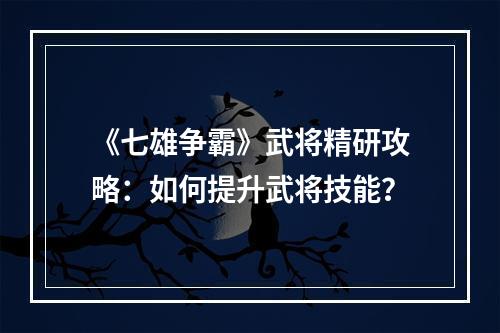 《七雄争霸》武将精研攻略：如何提升武将技能？