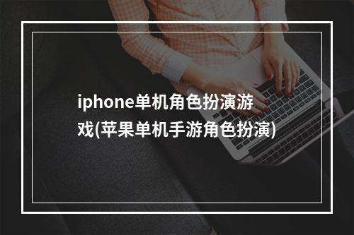 iphone单机角色扮演游戏(苹果单机手游角色扮演)