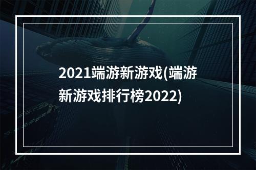 2021端游新游戏(端游新游戏排行榜2022)