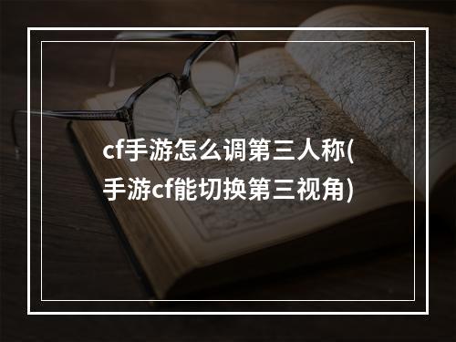 cf手游怎么调第三人称(手游cf能切换第三视角)