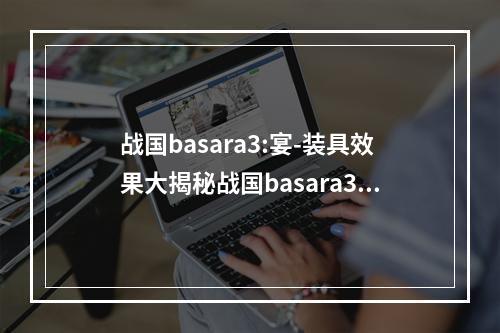 战国basara3:宴-装具效果大揭秘战国basara3:宴是一款大乱斗类型的游戏，游戏中玩家需要选择一个角色进行战斗，同时可以使用各种各样的装具来增强自己的实