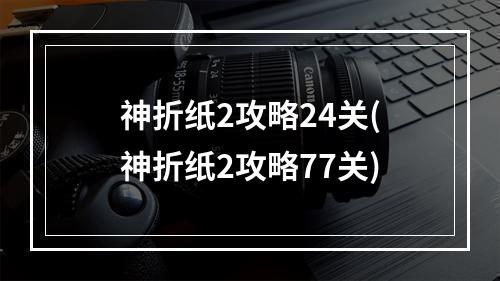 神折纸2攻略24关(神折纸2攻略77关)