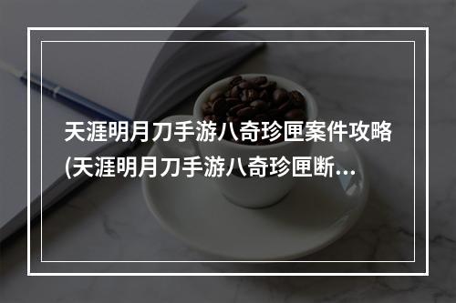 天涯明月刀手游八奇珍匣案件攻略(天涯明月刀手游八奇珍匣断案流程攻略 八奇珍匣断案任务怎么做)