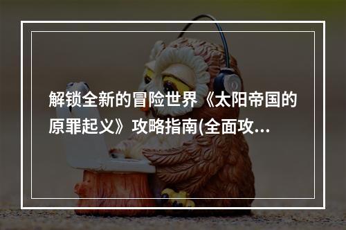 解锁全新的冒险世界《太阳帝国的原罪起义》攻略指南(全面攻略解读)