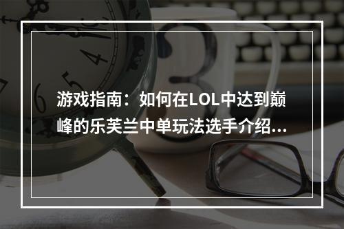 游戏指南：如何在LOL中达到巅峰的乐芙兰中单玩法选手介绍在LOL赛场上，乐芙兰中单凭借其灵活的操作和高强度的伤害，成为了玩家们在排位赛中的首选之一。而“妖姬”这