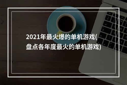 2021年最火爆的单机游戏(盘点各年度最火的单机游戏)