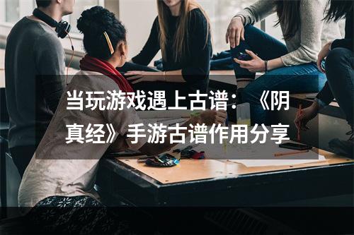 当玩游戏遇上古谱：《阴真经》手游古谱作用分享