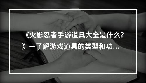 《火影忍者手游道具大全是什么？》—了解游戏道具的类型和功能