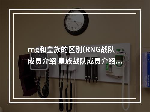 rng和皇族的区别(RNG战队成员介绍 皇族战队成员介绍一览)