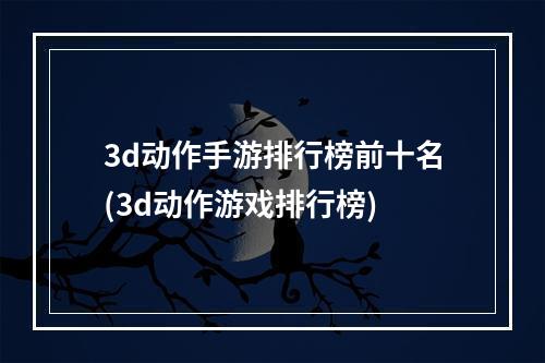 3d动作手游排行榜前十名(3d动作游戏排行榜)