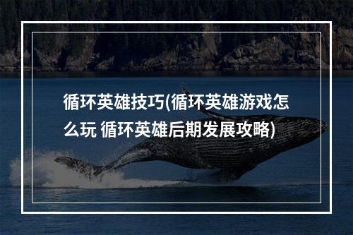 循环英雄技巧(循环英雄游戏怎么玩 循环英雄后期发展攻略)