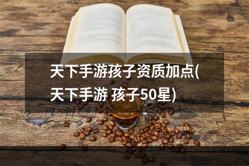 天下手游孩子资质加点(天下手游 孩子50星)