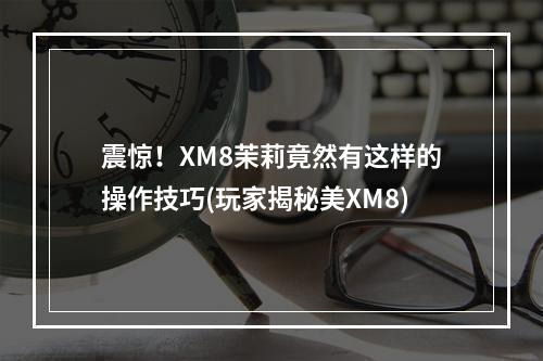 震惊！XM8茉莉竟然有这样的操作技巧(玩家揭秘美XM8)