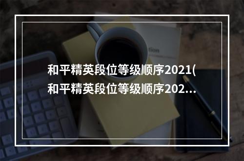 和平精英段位等级顺序2021(和平精英段位等级顺序2022最新一览表  )