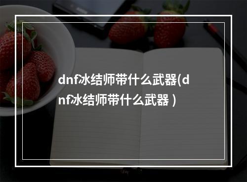 dnf冰结师带什么武器(dnf冰结师带什么武器 )