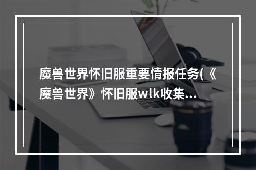 魔兽世界怀旧服重要情报任务(《魔兽世界》怀旧服wlk收集情报任务怎么做 魔兽世界  )