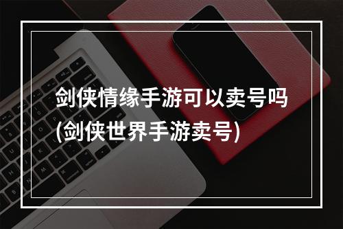 剑侠情缘手游可以卖号吗(剑侠世界手游卖号)