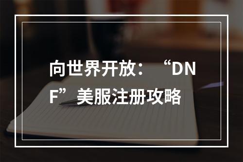 向世界开放：“DNF”美服注册攻略