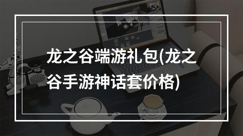 龙之谷端游礼包(龙之谷手游神话套价格)