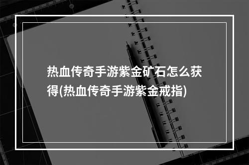 热血传奇手游紫金矿石怎么获得(热血传奇手游紫金戒指)