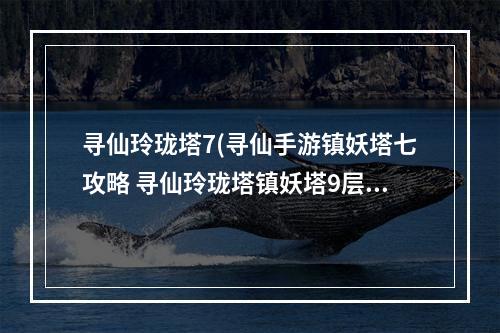 寻仙玲珑塔7(寻仙手游镇妖塔七攻略 寻仙玲珑塔镇妖塔9层)