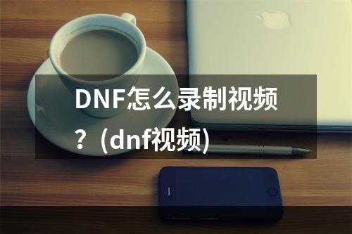 DNF怎么录制视频？(dnf视频)