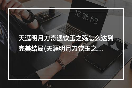 天涯明月刀奇遇饮玉之殇怎么达到完美结局(天涯明月刀饮玉之殇怎么完成 饮玉之殇奇遇完美结局达成)