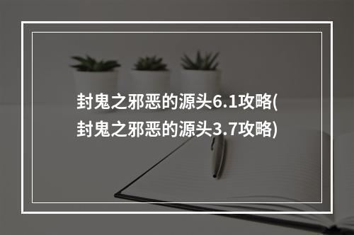 封鬼之邪恶的源头6.1攻略(封鬼之邪恶的源头3.7攻略)