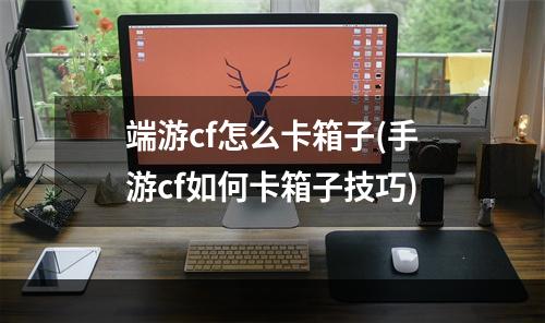 端游cf怎么卡箱子(手游cf如何卡箱子技巧)