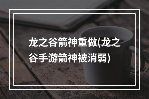 龙之谷箭神重做(龙之谷手游箭神被消弱)