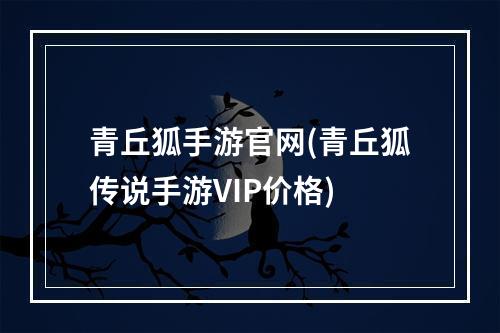 青丘狐手游官网(青丘狐传说手游VIP价格)