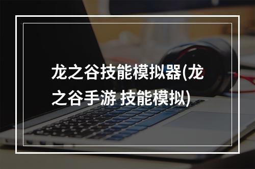 龙之谷技能模拟器(龙之谷手游 技能模拟)