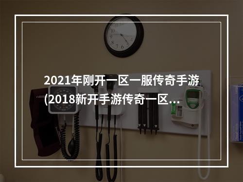 2021年刚开一区一服传奇手游(2018新开手游传奇一区)