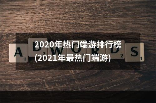 2020年热门端游排行榜(2021年最热门端游)