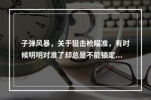 子弹风暴，关于狙击枪瞄准，有时候明明对准了却总是不能锁定，只能打盲狙，下了个修改器，进入游戏后乱按(子弹风暴修改器)