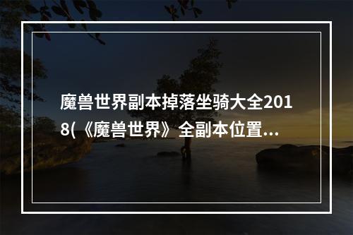 魔兽世界副本掉落坐骑大全2018(《魔兽世界》全副本位置及掉落坐骑、战宠汇总 浩劫与)