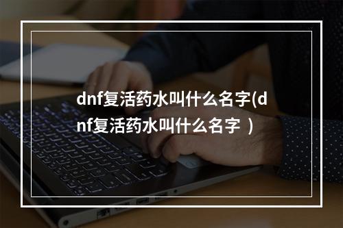 dnf复活药水叫什么名字(dnf复活药水叫什么名字  )