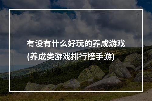 有没有什么好玩的养成游戏(养成类游戏排行榜手游)