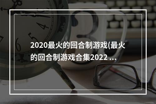 2020最火的回合制游戏(最火的回合制游戏合集2022 最火的回合制游戏推荐合集  )