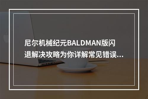 尼尔机械纪元BALDMAN版闪退解决攻略为你详解常见错误(尼尔机械纪元BALDMAN版无响应疑难解惑使用心得和操作指南)